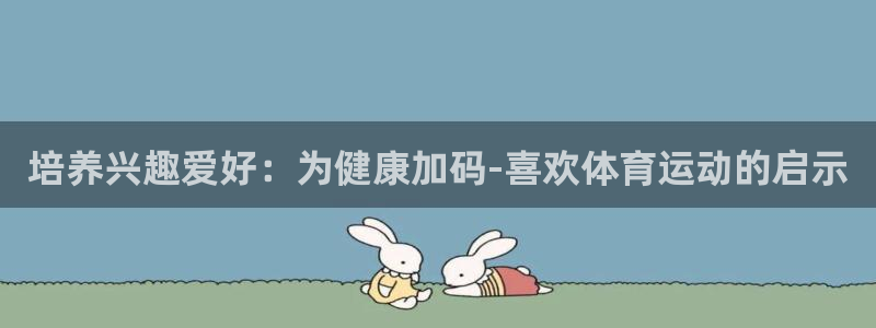 米兰体育官方正版app神州:培养兴趣爱好:为健康加码-喜欢体