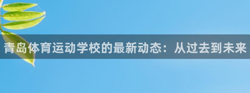 米兰体育官方正版app集团:青岛体育运动学校的最新动态:从过